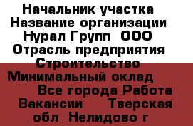 Начальник участка › Название организации ­ Нурал Групп, ООО › Отрасль предприятия ­ Строительство › Минимальный оклад ­ 55 000 - Все города Работа » Вакансии   . Тверская обл.,Нелидово г.